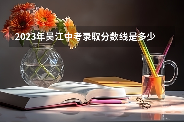 2023年吴江中考录取分数线是多少？