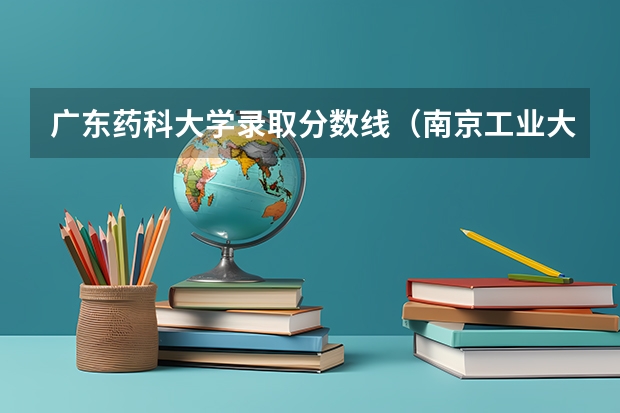 广东药科大学录取分数线（南京工业大学专转本分数线）