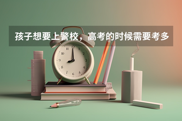 孩子想要上警校，高考的时候需要考多少分才行？