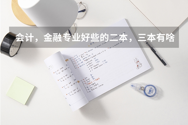 会计,金融专业好些的二本,三本有啥? 09年全国三本院校的排名...还有学费排名..都请大家给我列出来,,万分感谢...