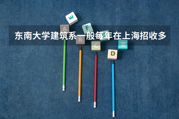 东南大学建筑系一般每年在上海招收多少考生？它去年在上海的录取分数线是多少？