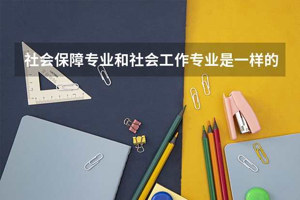 社会保障专业和社会工作专业是一样的吗?有什么区别啊?