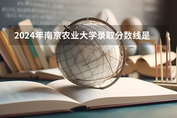 2024年南京农业大学录取分数线是多少分(附各省录取最低分)