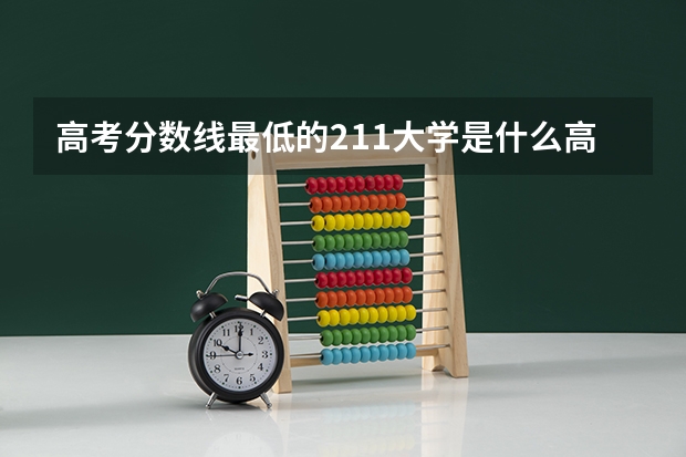高考分数线最低的211大学是什么高考分数线最低的211大学有哪些