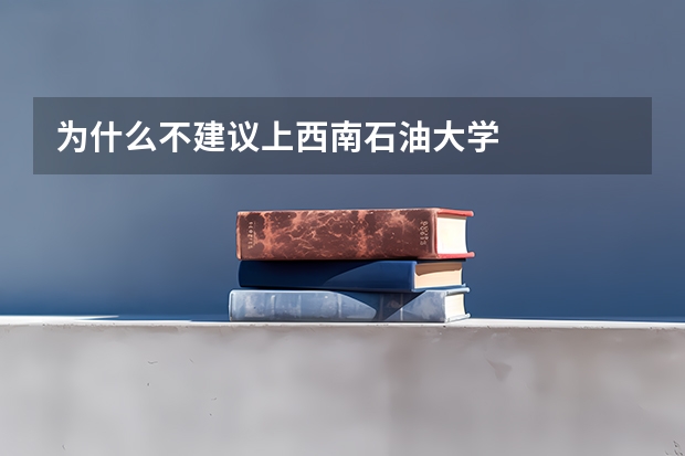 为什么不建议上西南石油大学