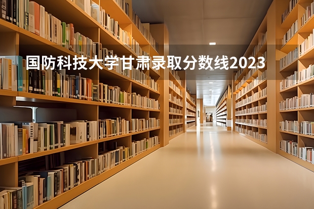 国防科技大学甘肃录取分数线2023（湖南211和985大学名单录取分数线）