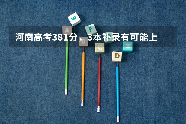 河南高考381分，3本补录有可能上？1专有哪些学校不错？
