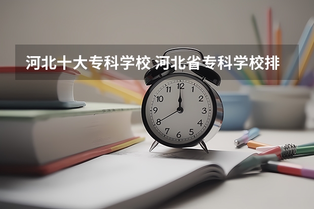 河北十大专科学校 河北省专科学校排名