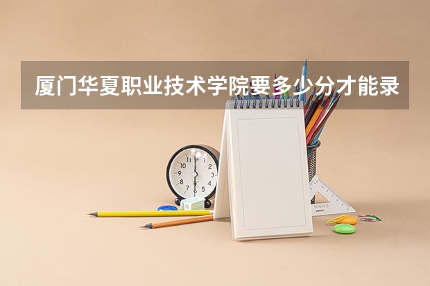 厦门华夏职业技术学院要多少分才能录取