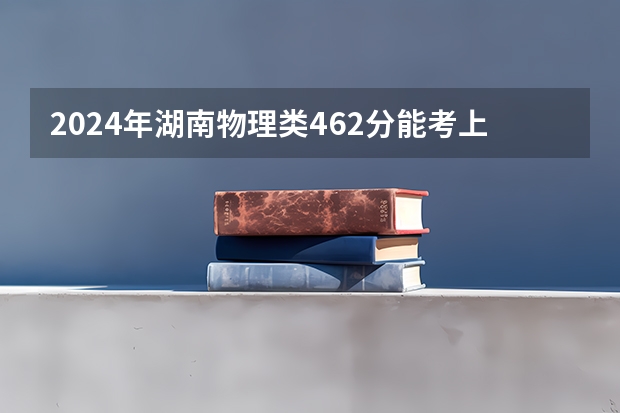 2024年湖南物理类462分能考上什么大学？