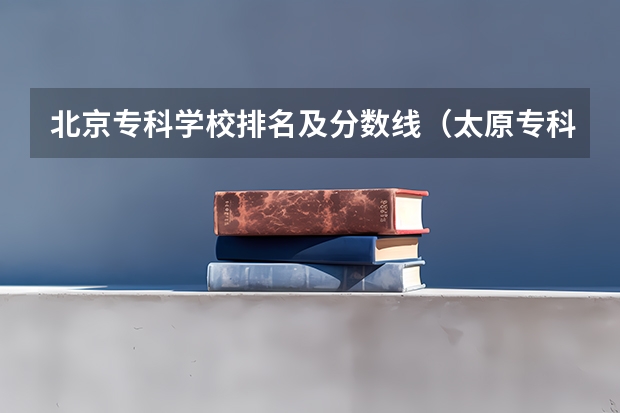 北京专科学校排名及分数线（太原专科学校排名榜和分数线）