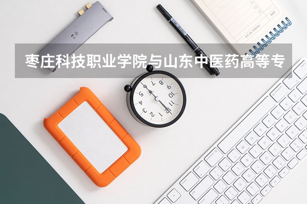 枣庄科技职业学院与山东中医药高等专科学校相比哪个好