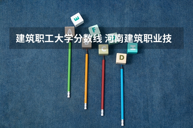 建筑职工大学分数线 河南建筑职业技术学院录取分数线