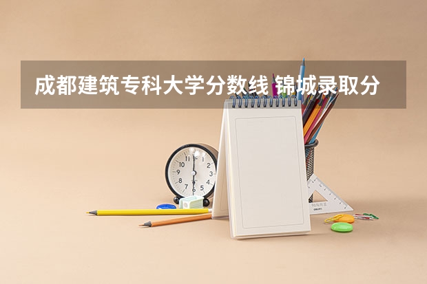 成都建筑专科大学分数线 锦城录取分数线2023