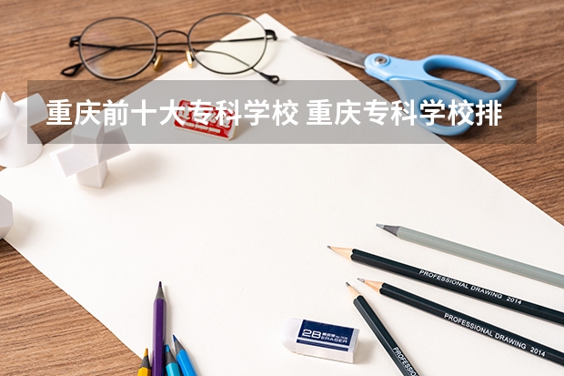 重庆前十大专科学校 重庆专科学校排名