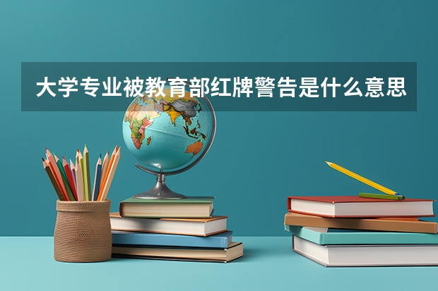 大学专业被教育部红牌警告是什么意思?黄牌警告又是什么意思?