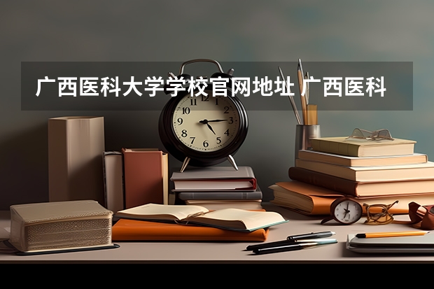 广西医科大学学校官网地址 广西医科大学简介