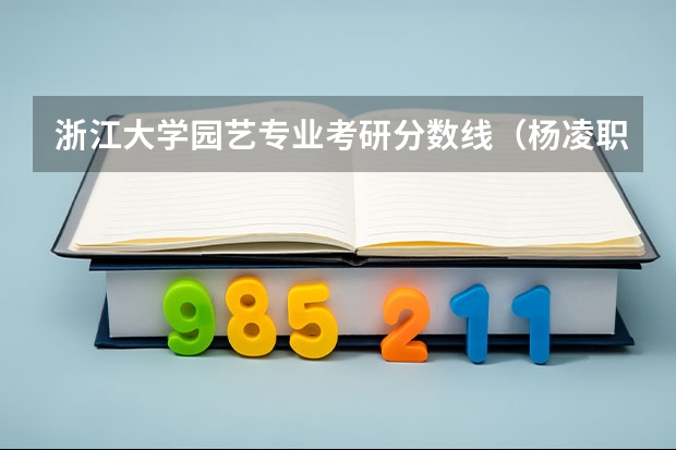 浙江大学园艺专业考研分数线（杨凌职业技术学院专升本对口大学）