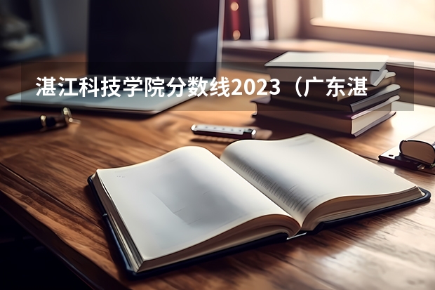 湛江科技学院分数线2023（广东湛江科技大学怎样？）