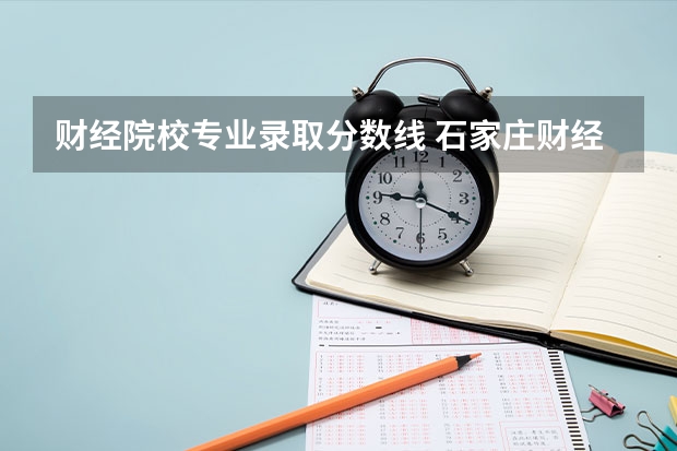 财经院校专业录取分数线 石家庄财经职业学院单招录取线