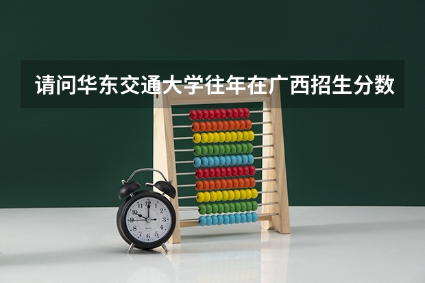 请问华东交通大学往年在广西招生分数是多少