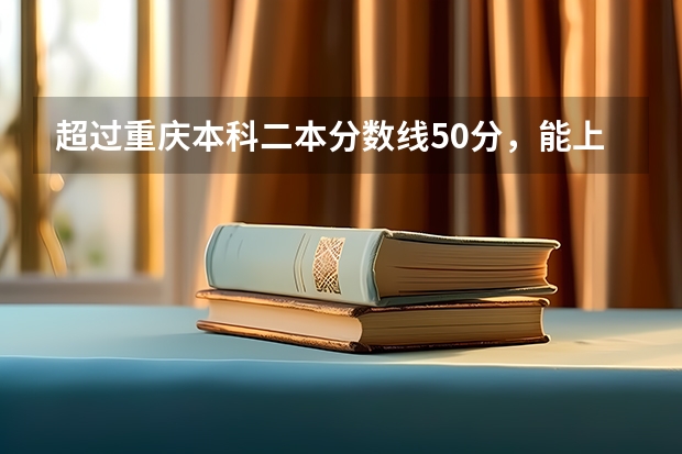 超过重庆本科二本分数线50分，能上什么大学？
