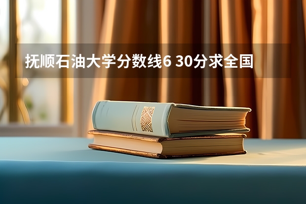 抚顺石油大学分数线6 30分求全国石油专科学院的排名！