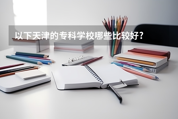 以下天津的专科学校哪些比较好?