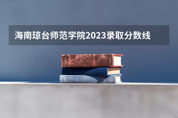 海南琼台师范学院2023录取分数线 海南二本院校最低录取分数线