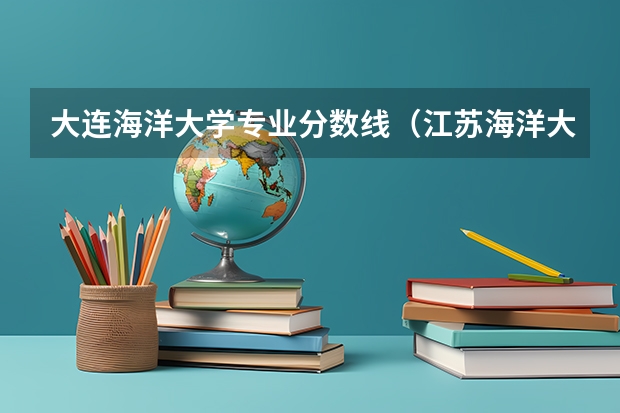 大连海洋大学专业分数线（江苏海洋大学分数线）