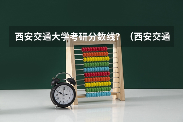 西安交通大学考研分数线？（西安交通大学研究生分数线2023）