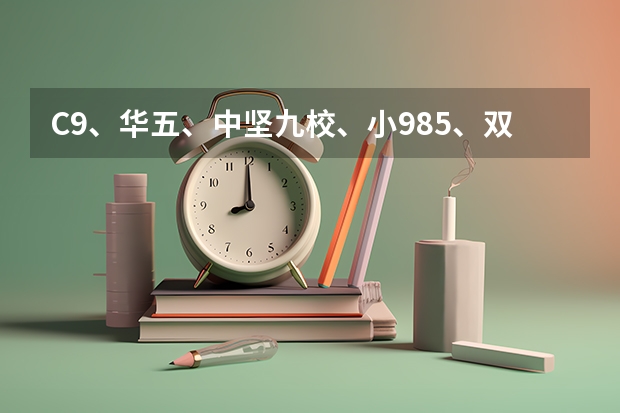 C9、华五、中坚九校、小985、双一流都是哪些高校？高考择校刚需速学