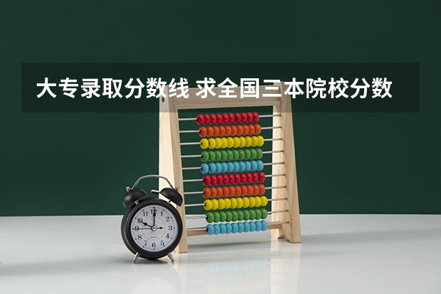 大专录取分数线 求全国三本院校分数线