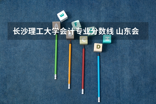 长沙理工大学会计专业分数线 山东会计专升本分数线2023