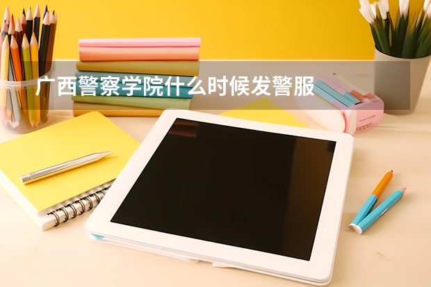 广西警察学院什么时候发警服