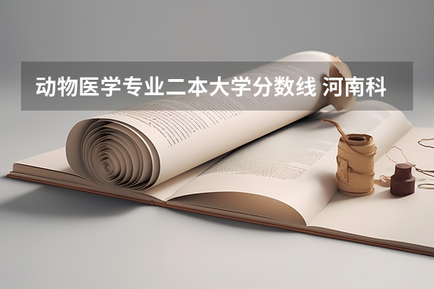 动物医学专业二本大学分数线 河南科技大学二本专业