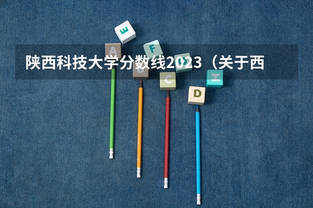 陕西科技大学分数线2023（关于西安的大学）