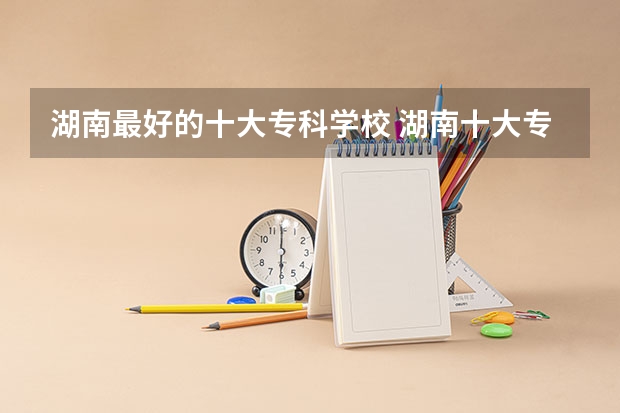 湖南最好的十大专科学校 湖南十大专科学校