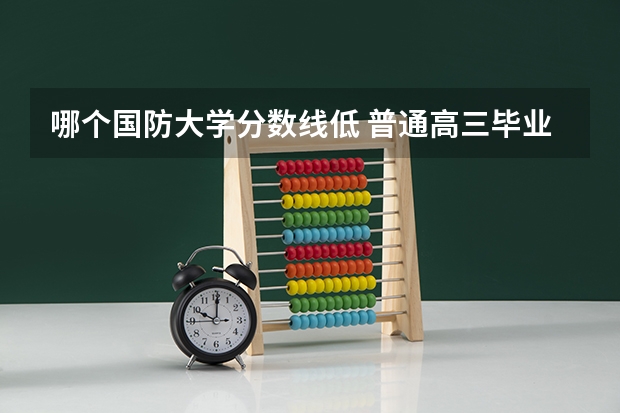 哪个国防大学分数线低 普通高三毕业的女生能不能报考国防大学？