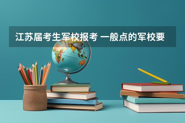 江苏届考生军校报考 一般点的军校要多少分