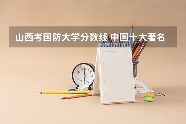 山西考国防大学分数线 中国十大著名大学录取分数线