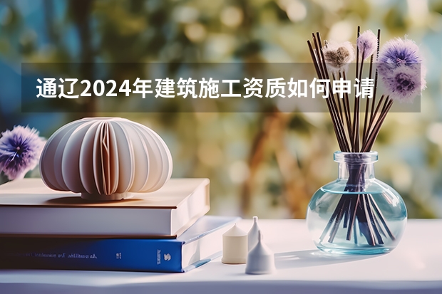 通辽2024年建筑施工资质如何申请