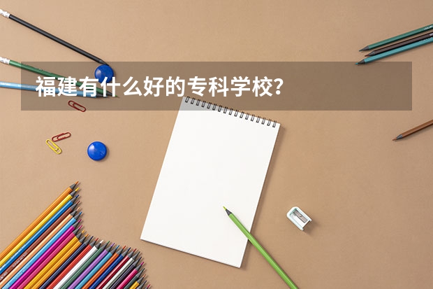 福建有什么好的专科学校？