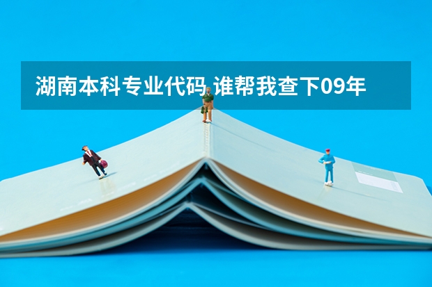 湖南本科专业代码 谁帮我查下09年湖南学校专业代码，很急
