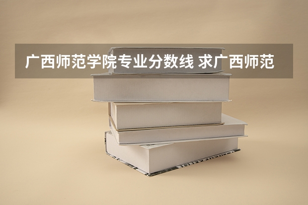 广西师范学院专业分数线 求广西师范大学往年英语专业录取分数线