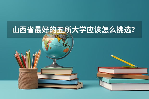 山西省最好的五所大学应该怎么挑选？为什么？