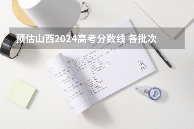 预估山西2024高考分数线 各批次分数线预测（山西省财政税务专科学校2023分数线）