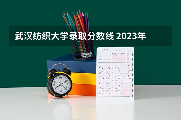 武汉纺织大学录取分数线 2023年四川单招公办学校分数线表