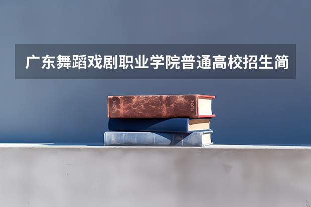 广东舞蹈戏剧职业学院普通高校招生简章,招生专业 网友：广东最好的15所专科院校