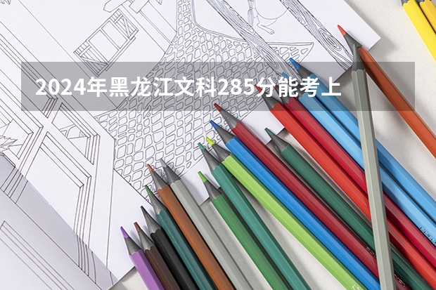 2024年黑龙江文科285分能考上什么大学?